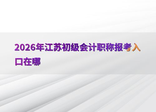 2026年江蘇初級(jí)會(huì)計(jì)職稱報(bào)考入口及會(huì)計(jì)服務(wù)指南